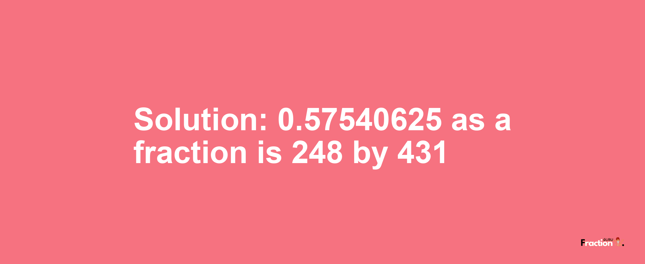 Solution:0.57540625 as a fraction is 248/431